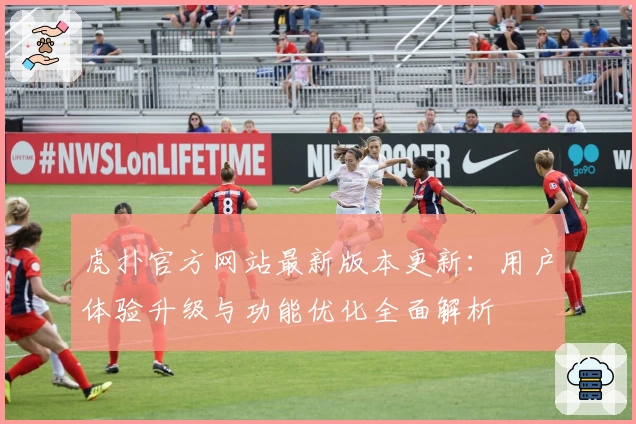 虎扑官方网站最新版本更新：用户体验升级与功能优化全面解析