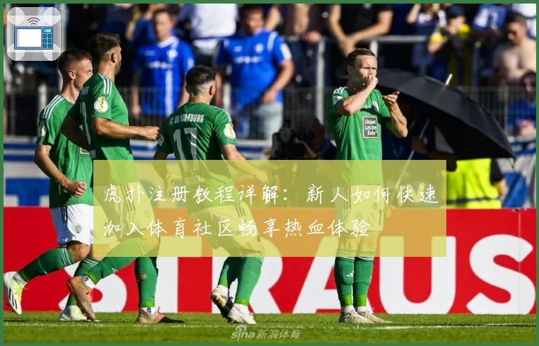 虎扑注册教程详解：新人如何快速加入体育社区畅享热血体验