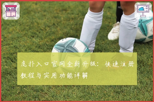 虎扑入口官网全新升级:快速注册教程与实用功能详解