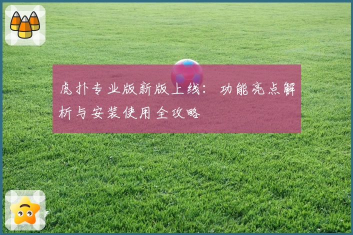 虎扑专业版新版上线：功能亮点解析与安装使用全攻略