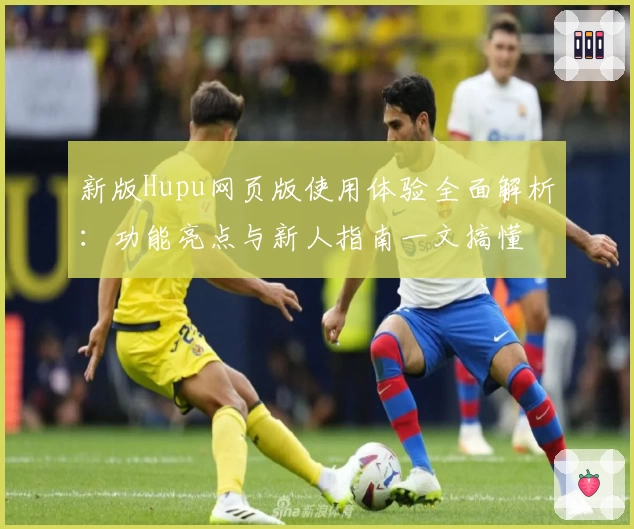 新版Hupu网页版使用体验全面解析:功能亮点与新人指南一文搞懂