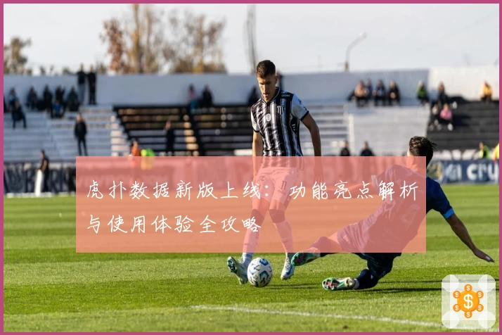 虎扑数据新版上线：功能亮点解析与使用体验全攻略