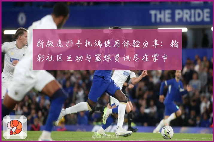 新版虎扑手机端使用体验分享：精彩社区互动与篮球资讯尽在掌中