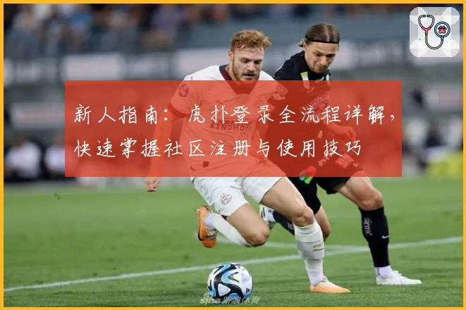 新人指南：虎扑登录全流程详解，快速掌握社区注册与使用技巧