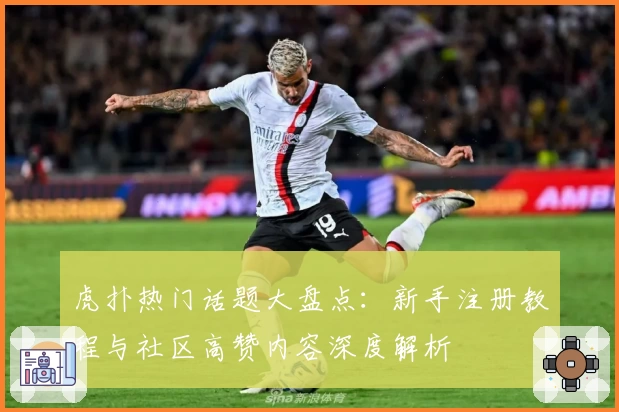 虎扑热门话题大盘点：新手注册教程与社区高赞内容深度解析