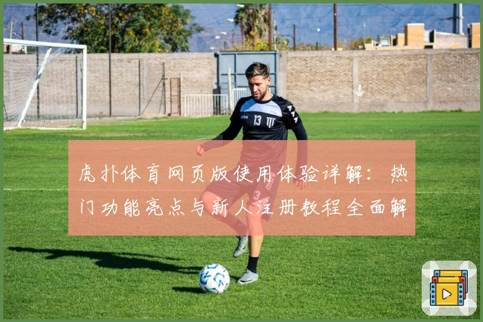 虎扑体育网页版使用体验详解：热门功能亮点与新人注册教程全面解析