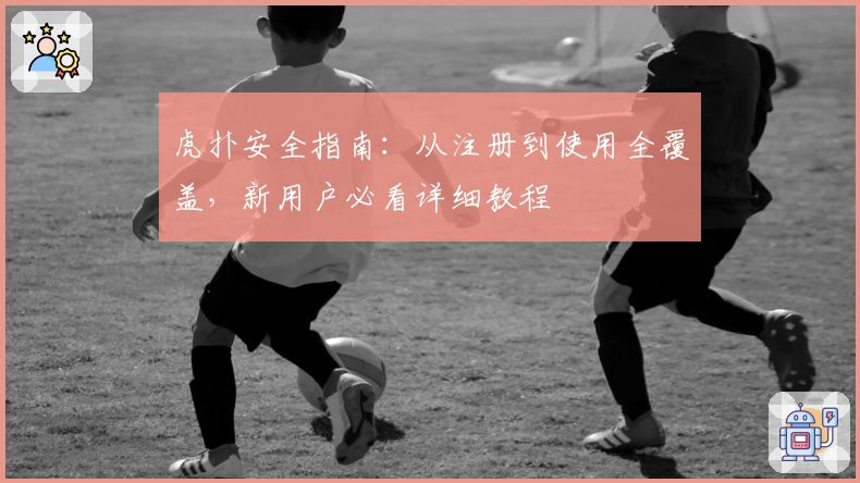 虎扑安全指南：从注册到使用全覆盖，新用户必看详细教程