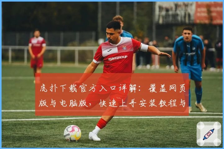 虎扑下载官方入口详解：覆盖网页版与电脑版，快速上手安装教程与新手注册指南