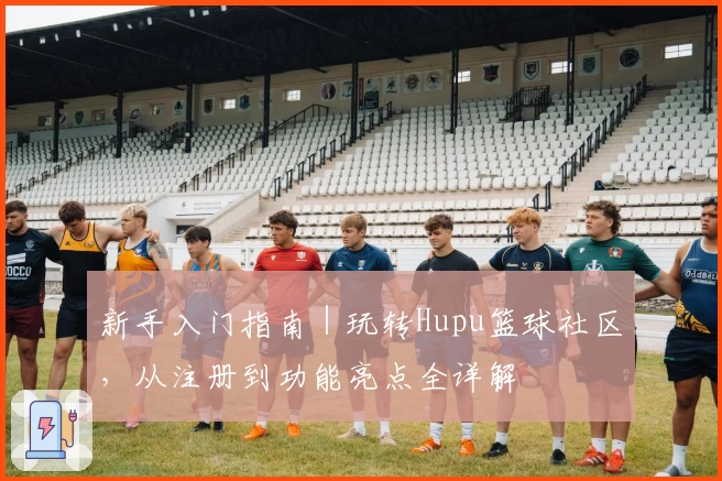 新手入门指南｜玩转Hupu篮球社区，从注册到功能亮点全详解