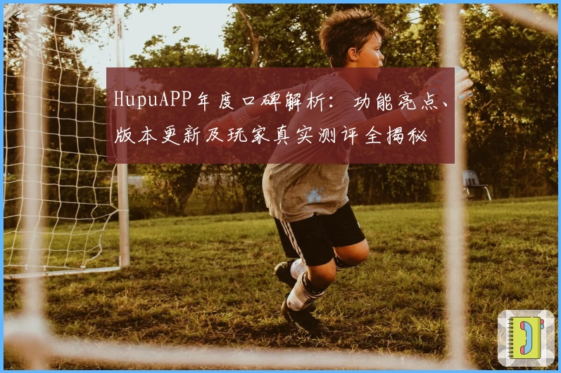 HupuAPP年度口碑解析：功能亮点、版本更新及玩家真实测评全揭秘
