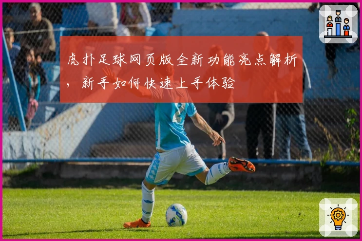 虎扑足球网页版全新功能亮点解析，新手如何快速上手体验