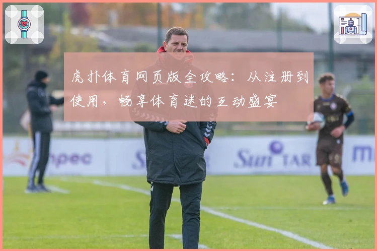 虎扑体育网页版全攻略：从注册到使用，畅享体育迷的互动盛宴