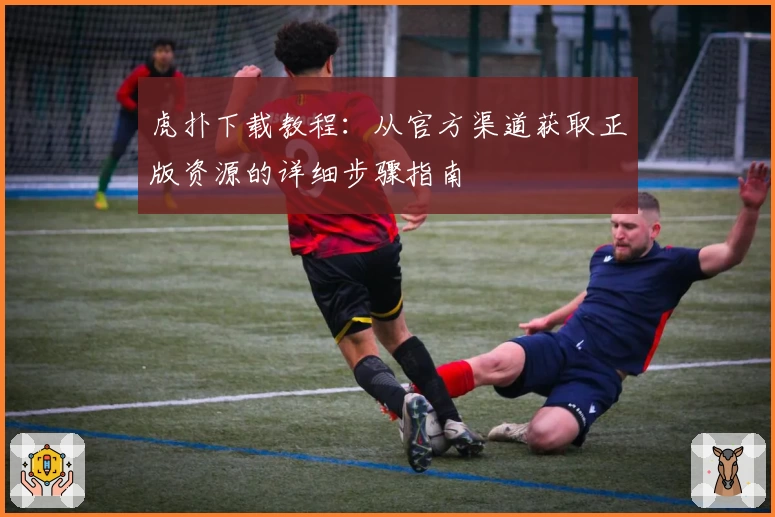 虎扑下载教程：从官方渠道获取正版资源的详细步骤指南