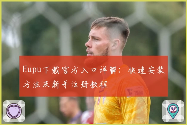 Hupu下载官方入口详解：快速安装方法及新手注册教程