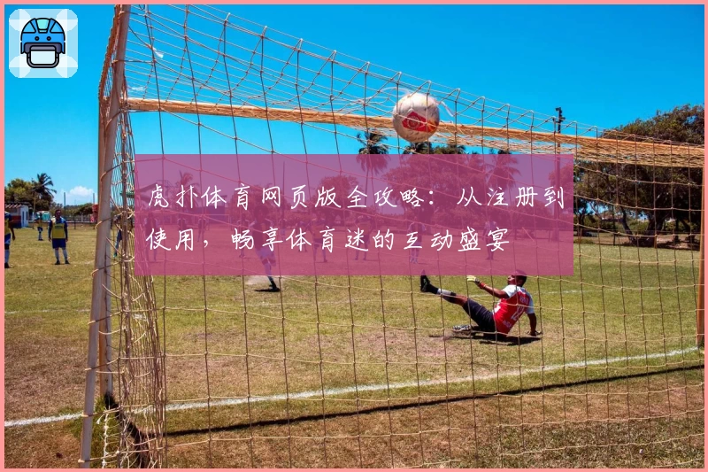 虎扑体育网页版全攻略：从注册到使用，畅享体育迷的互动盛宴