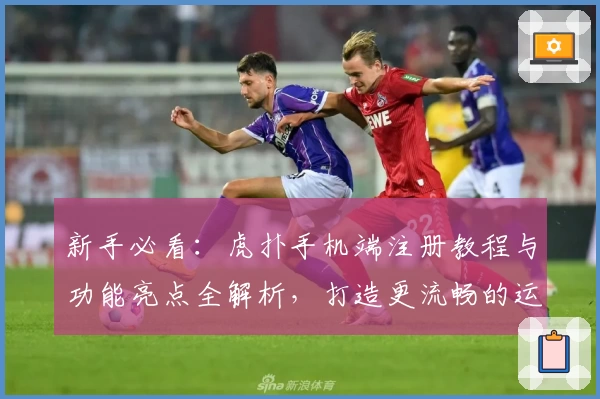 新手必看：虎扑手机端注册教程与功能亮点全解析，打造更流畅的运动社区体验
