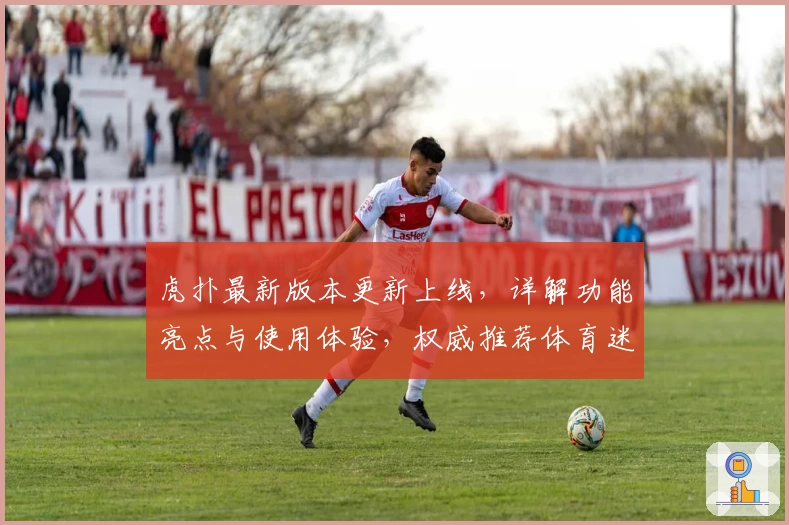 虎扑最新版本更新上线，详解功能亮点与使用体验，权威推荐体育迷必备平台