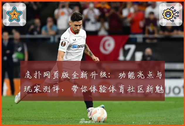 虎扑网页版全新升级：功能亮点与玩家测评，带你体验体育社区新魅力